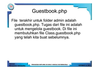 Guestbook.php
File terakhir untuk folder admin adalah
  guestbook.php. Tugas dari file ini adalah
  untuk mengelola guestbook. Di file ini
  membutuhkan file Class.guestbook.php
  yang telah kita buat sebelumnya.
 