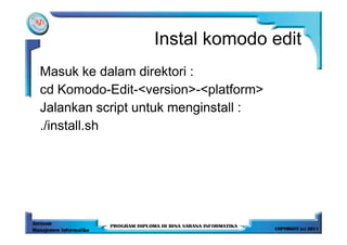 Instal komodo edit
Masuk ke dalam direktori :
cd Komodo-Edit-<version>-<platform>
Jalankan script untuk menginstall :
./install.sh
 