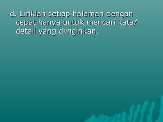 d. Liriklah setiap halaman dengan
  cepat hanya untuk mencari kata/
  detail yang diinginkan.
 