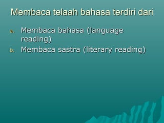Membaca telaah bahasa terdiri dari
a.   Membaca bahasa (language
     reading)
b.   Membaca sastra (literary reading)
 