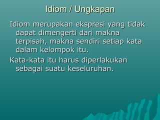 Idiom / Ungkapan
Idiom merupakan ekspresi yang tidak
  dapat dimengerti dari makna
  terpisah, makna sendiri setiap kata
  dalam kelompok itu.
Kata-kata itu harus diperlakukan
  sebagai suatu keseluruhan.
 