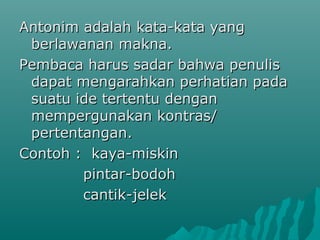 Antonim adalah kata-kata yang
 berlawanan makna.
Pembaca harus sadar bahwa penulis
 dapat mengarahkan perhatian pada
 suatu ide tertentu dengan
 mempergunakan kontras/
 pertentangan.
Contoh : kaya-miskin
        pintar-bodoh
        cantik-jelek
 
