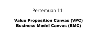 Pertemuan 11
Value Proposition Canvas (VPC)
Business Model Canvas (BMC)
 