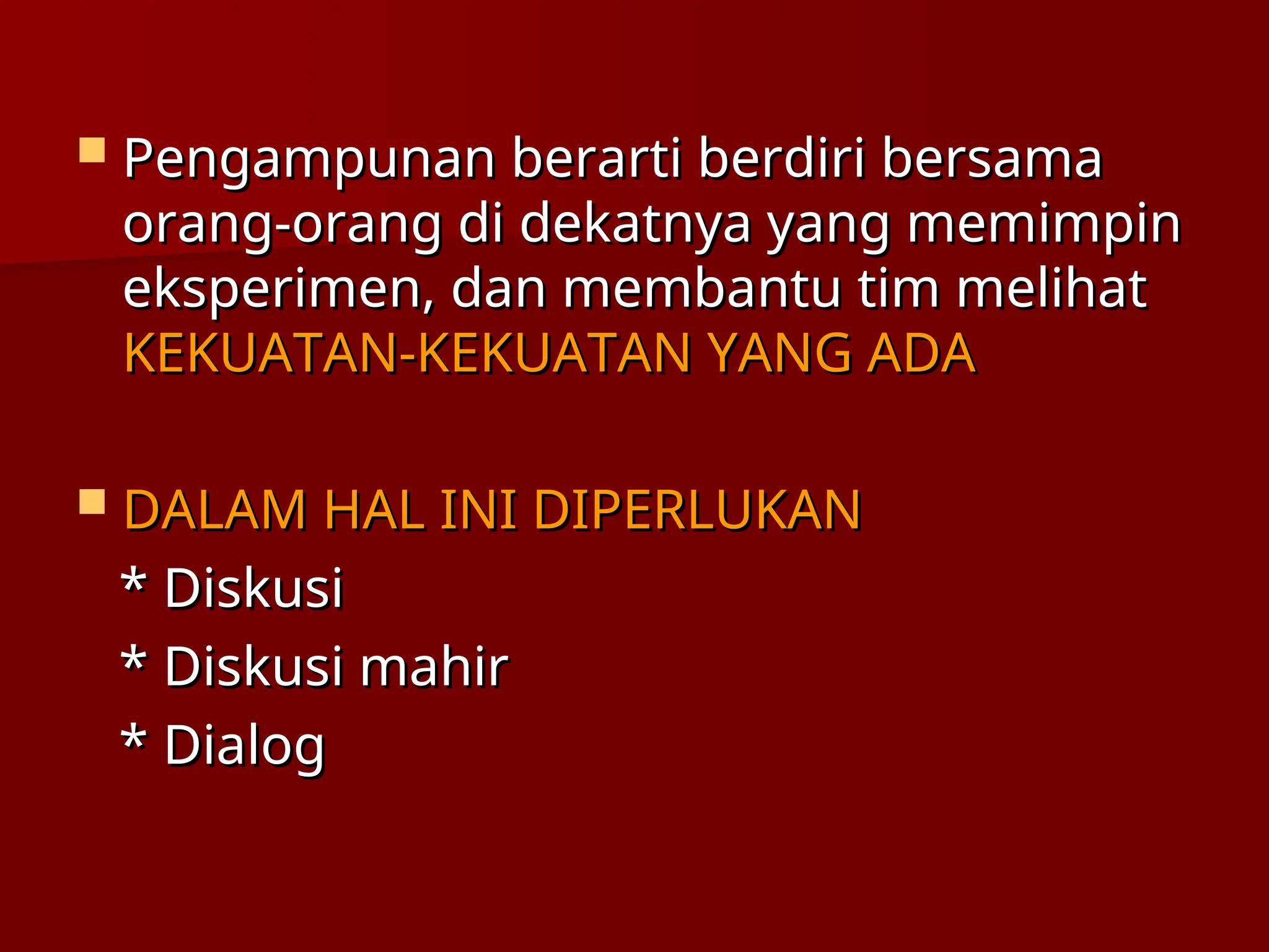  Pengampunan berarti berdiri bersama
Pengampunan berarti berdiri bersama
orang-orang di dekatnya yang memimpin
orang-orang di dekatnya yang memimpin
eksperimen, dan membantu tim melihat
eksperimen, dan membantu tim melihat
KEKUATAN-KEKUATAN YANG ADA
KEKUATAN-KEKUATAN YANG ADA
 DALAM HAL INI DIPERLUKAN
DALAM HAL INI DIPERLUKAN
* Diskusi
* Diskusi
* Diskusi mahir
* Diskusi mahir
* Dialog
* Dialog
 