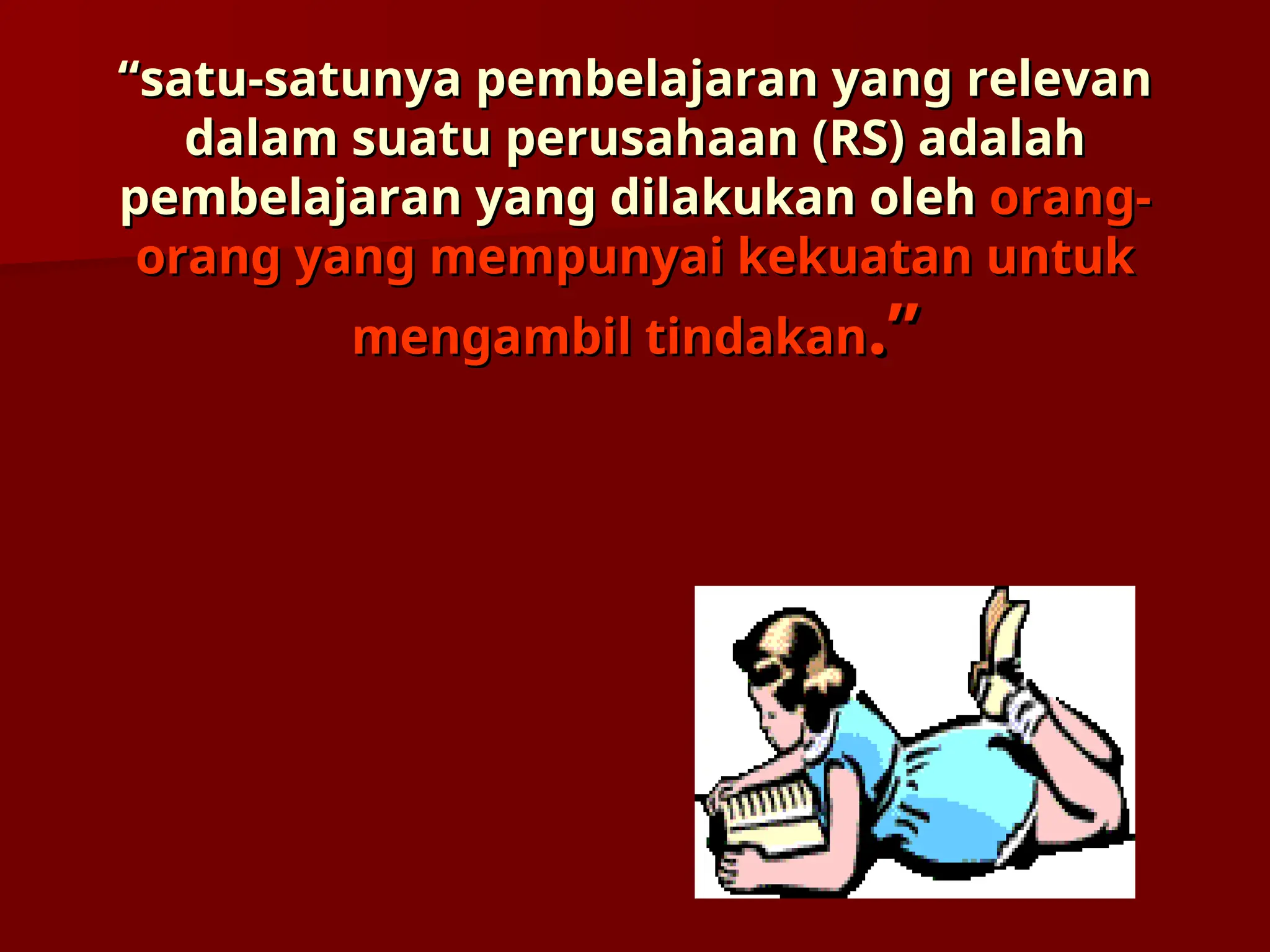 “
“satu-satunya pembelajaran yang relevan
satu-satunya pembelajaran yang relevan
dalam suatu perusahaan (
dalam suatu perusahaan (RS
RS) adalah
) adalah
pembelajaran yang dilakukan oleh
pembelajaran yang dilakukan oleh orang-
orang-
orang yang mempunyai kekuatan untuk
orang yang mempunyai kekuatan untuk
mengambil tindakan
mengambil tindakan.”
.”
 