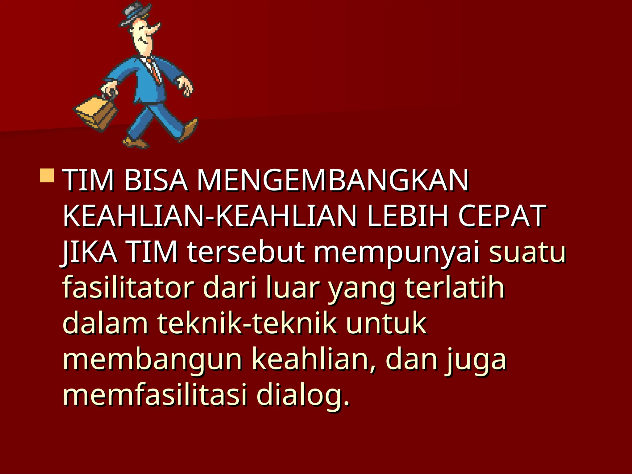  TIM BISA MENGEMBANGKAN
TIM BISA MENGEMBANGKAN
KEAHLIAN-KEAHLIAN LEBIH CEPAT
KEAHLIAN-KEAHLIAN LEBIH CEPAT
JIKA TIM tersebut mempunyai
JIKA TIM tersebut mempunyai suatu
suatu
fasilitator dari luar yang terlatih
fasilitator dari luar yang terlatih
dalam teknik-teknik untuk
dalam teknik-teknik untuk
membangun keahlian, dan juga
membangun keahlian, dan juga
memfasilitasi dialog.
memfasilitasi dialog.
 