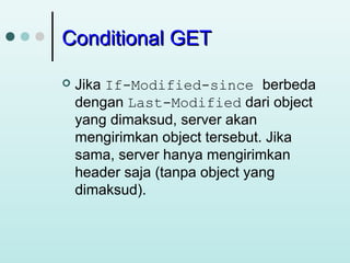 Conditional GET


Jika If-Modified-since berbeda
dengan Last-Modified dari object
yang dimaksud, server akan
mengirimkan object tersebut. Jika
sama, server hanya mengirimkan
header saja (tanpa object yang
dimaksud).

 