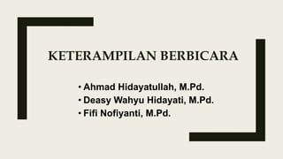 KETERAMPILAN BERBICARA
• Ahmad Hidayatullah, M.Pd.
• Deasy Wahyu Hidayati, M.Pd.
• Fifi Nofiyanti, M.Pd.
 