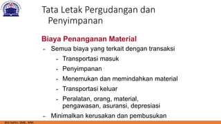 Tata Letak Pergudangan dan
Penyimpanan
► Semua biaya yang terkait dengan transaksi
► Transportasi masuk
► Penyimpanan
► Menemukan dan memindahkan material
► Transportasi keluar
► Peralatan, orang, material,
pengawasan, asuransi, depresiasi
► Minimalkan kerusakan dan pembusukan
Biaya Penanganan Material
Wiji Safitri, SMB., MM.
 