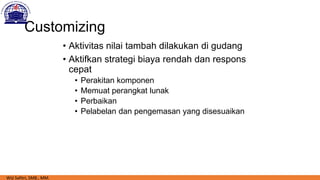 Customizing
• Aktivitas nilai tambah dilakukan di gudang
• Aktifkan strategi biaya rendah dan respons
cepat
• Perakitan komponen
• Memuat perangkat lunak
• Perbaikan
• Pelabelan dan pengemasan yang disesuaikan
Wiji Safitri, SMB., MM.
 