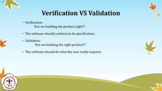 Verification VS Validation
• Verification:
"Are we building the product right?”.
• The software should conform to its specification.
• Validation:
"Are we building the right product?”.
• The software should do what the user really requires.
 