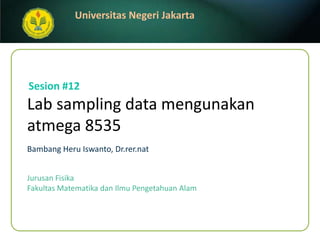 Lab sampling data mengunakan atmega 8535 BambangHeruIswanto, Dr.rer.nat Sesion#12 JurusanFisika FakultasMatematikadanIlmuPengetahuanAlam 