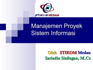 Manajemen Proyek
Sistem Informasi


     Oleh STIKOM Medan
    Sariadin Siallagan, M.Cs
 