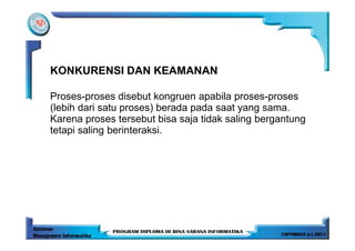 KONKURENSI DAN KEAMANAN

Proses-proses disebut kongruen apabila proses-proses
(lebih dari satu proses) berada pada saat yang sama.
Karena proses tersebut bisa saja tidak saling bergantung
tetapi saling berinteraksi.
 