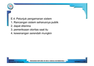 E.4. Petunjuk pengamanan sistem
1. Rancangan sistem seharusnya publik
2. dapat diterima
3. pemeriksaan otoritas saat itu
4. kewenangan serendah mungkin
 