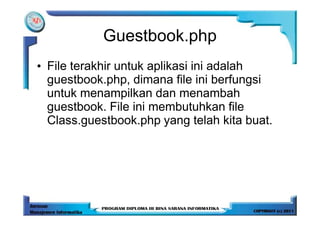 Guestbook.php
• File terakhir untuk aplikasi ini adalah
  guestbook.php, dimana file ini berfungsi
  untuk menampilkan dan menambah
  guestbook. File ini membutuhkan file
  Class.guestbook.php yang telah kita buat.
 