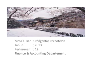 Mata Kuliah : Pengantar Perhotelan 
Tahun : 2013 
Pertemuan : 12 
Finance & Accounting Departement 
 