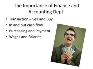 4 
The Importance of Finance and 
Accounting Dept. 
• Transaction – Sell and Buy 
• In and out cash flow 
• Purchasing and Payment 
• Wages and Salaries 
 