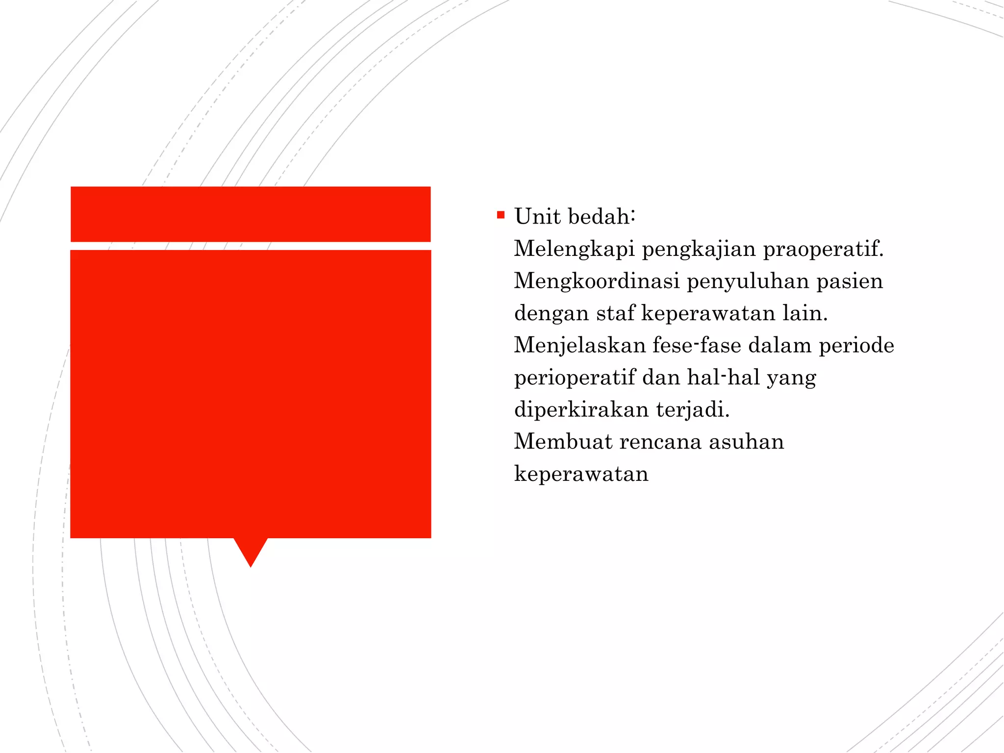  Unit bedah:
Melengkapi pengkajian praoperatif.
Mengkoordinasi penyuluhan pasien
dengan staf keperawatan lain.
Menjelaskan fese-fase dalam periode
perioperatif dan hal-hal yang
diperkirakan terjadi.
Membuat rencana asuhan
keperawatan
 