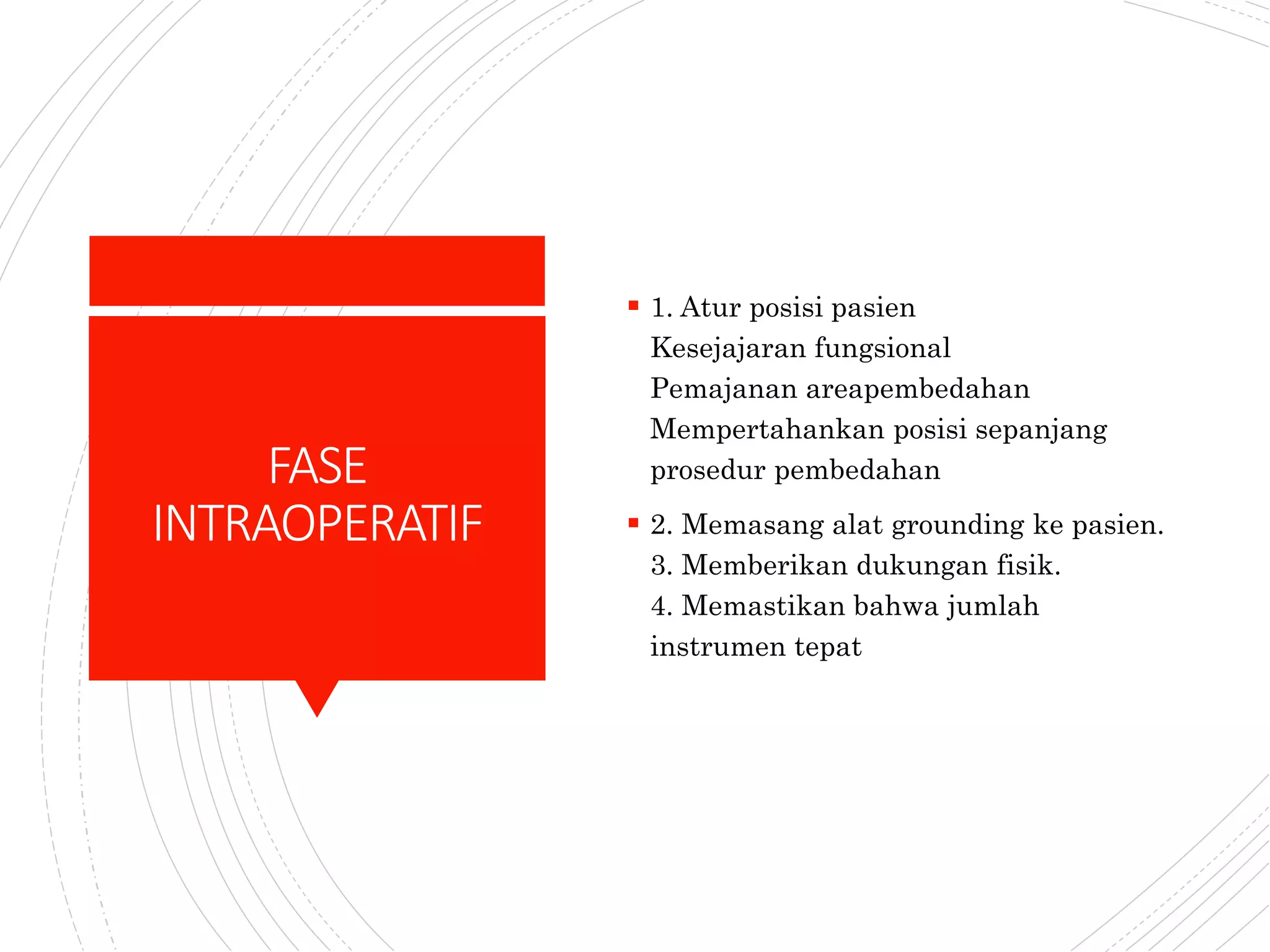 FASE
INTRAOPERATIF
 1. Atur posisi pasien
Kesejajaran fungsional
Pemajanan areapembedahan
Mempertahankan posisi sepanjang
prosedur pembedahan
 2. Memasang alat grounding ke pasien.
3. Memberikan dukungan fisik.
4. Memastikan bahwa jumlah
instrumen tepat
 