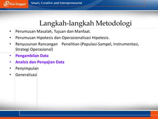 Langkah-langkah Metodologi
• Perumusan Masalah, Tujuan dan Manfaat.
• Perumusan Hipotesis dan Operasionalisasi Hipotesis.
• Renyusunan Rancangan Penelitian (Populasi-Sampel, Instrumentasi,
Strategi Operasional)
• Pengambilan Data
• Analsis dan Penyajian Data
• Penyimpulan
• Generalisasi
 