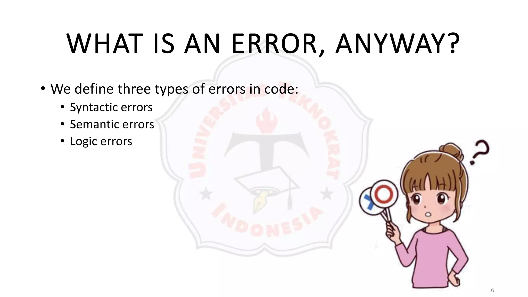 6
WHAT IS AN ERROR, ANYWAY?
• We define three types of errors in code:
• Syntactic errors
• Semantic errors
• Logic errors
 