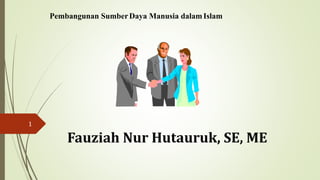 1
Pembangunan SumberDaya Manusia dalam Islam
Fauziah Nur Hutauruk, SE, ME
 