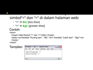  Kombinasi entitas untuk menampilkan
simbol“<“ dan “>” di dalam halaman web:
▪ “<“  < [less than]
▪ “>”  > [greater than]
Contoh:
<html>
<head><title>Simbol "<" dan ">"</title></head>
<body><p>Karakter "Kurang dari" : "<" <br/> Karakter "Lebih dari" : ">"</p>
</body>
</html>
Tampilan:
 