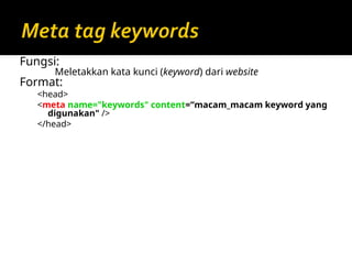 Fungsi:
Meletakkan kata kunci (keyword) dari website
Format:
<head>
<meta name="keywords" content=“macam_macam keyword yang
digunakan" />
</head>
 