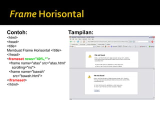 Contoh:
<html>
<head>
<title>
Membuat Frame Horisontal </title>
</head>
<frameset rows="40%,*">
<frame name="atas" src="atas.html“
scrolling="no">
<frame name="bawah“
src="bawah.html">
</frameset>
</html>
Tampilan:
 