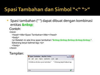  Spasi tambahan (“ “) dapat dibuat dengan kombinasi
entitas &nbsp;
Contoh:
<html>
<head><title>Spasi Tambahan</title></head>
<body>
<p>Setelah ini ada lima spasi tambahan:"&nbsp;&nbsp;&nbsp;&nbsp;&nbsp;".
Sekarang lanjut kalimat lagi.</p>
</body>
</html>
Tampilan:
 