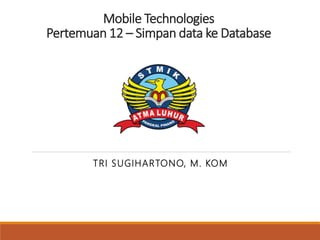 Mobile Technologies
Pertemuan 12 – Simpan data ke Database
TRI SUGIHARTONO, M. KOM
 