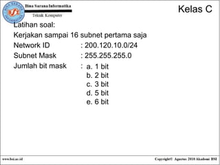 Kelas C Latihan soal: Kerjakan sampai 16 subnet pertama saja Network ID : 200.120.10.0/24 Subnet Mask : 255.255.255.0 Jumlah bit mask :  1 bit 2 bit 3 bit 5 bit 6 bit 