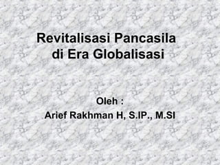 Revitalisasi Pancasila 
di Era Globalisasi 
Oleh : 
Arief Rakhman H, S.IP., M.SI 
 