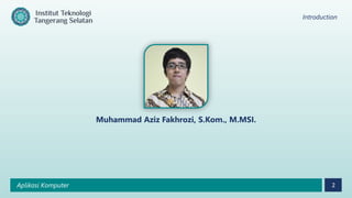 Introduction
Aplikasi Komputer 2
Muhammad Aziz Fakhrozi, S.Kom., M.MSI.
 