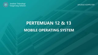 PERTEMUAN 12 & 13
APLIKASI KOMPUTER
MOBILE OPERATING SYSTEM
 