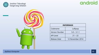 62
Aplikasi Komputer
INFORMASI
Codename Lollipop
Version Number 5.0 – 5.1.1
API Level 21 – 22
Release Date 12 November 2014
 