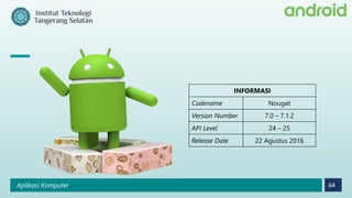 Aplikasi Komputer 64
INFORMASI
Codename Nougat
Version Number 7.0 – 7.1.2
API Level 24 – 25
Release Date 22 Agustus 2016
 