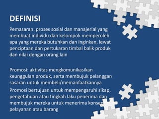 DEFINISI
Pemasaran: proses sosial dan manajerial yang
membuat individu dan kelompok memperoleh
apa yang mereka butuhkan da...