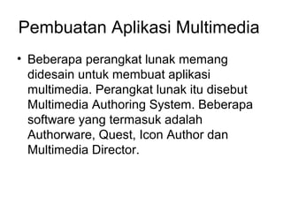 Pembuatan Aplikasi Multimedia
• Beberapa perangkat lunak memang
  didesain untuk membuat aplikasi
  multimedia. Perangkat lunak itu disebut
  Multimedia Authoring System. Beberapa
  software yang termasuk adalah
  Authorware, Quest, Icon Author dan
  Multimedia Director.
 