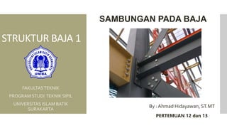 STRUKTUR BAJA 1
FAKULTASTEKNIK
PROGRAM STUDI TEKNIK SIPIL
UNIVERSITAS ISLAM BATIK
SURAKARTA
By : Ahmad Hidayawan, ST.MT
PERTEMUAN 12 dan 13
SAMBUNGAN PADA BAJA
 
