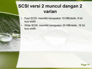 SCSI versi 2 muncul dangan 2
            varian
 • Fast SCSI: memiliki kecepatan 10 MB/detik, 8 bit
   bus width
 • Wide SCSI: memiliki kecepatan 20 MB/detik, 16 bit
   bus width.




           Powerpoint Templates                 Page 11
 