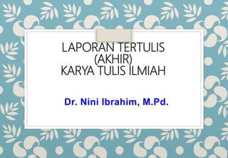 LAPORAN TERTULIS
(AKHIR)
KARYA TULIS ILMIAH
Dr. Nini Ibrahim, M.Pd.
 