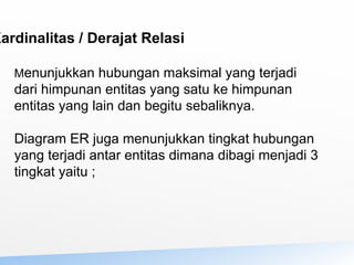 Kardinalitas / Derajat Relasi
Menunjukkan hubungan maksimal yang terjadi
dari himpunan entitas yang satu ke himpunan
entitas yang lain dan begitu sebaliknya.
Diagram ER juga menunjukkan tingkat hubungan
yang terjadi antar entitas dimana dibagi menjadi 3
tingkat yaitu ;
 