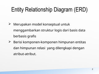 Entity Relationship Diagram (ERD)
 Merupakan model konseptual untuk
menggambarkan struktur logis dari basis data
berbasis grafis
 Berisi komponen-komponen himpunan entitas
dan himpunan relasi yang dilengkapi dengan
atribut-atribut.
2
 
