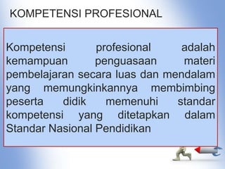 KOMPETENSI PROFESIONAL
Kompetensi profesional adalah
kemampuan penguasaan materi
pembelajaran secara luas dan mendalam
yang memungkinkannya membimbing
peserta didik memenuhi standar
kompetensi yang ditetapkan dalam
Standar Nasional Pendidikan
 