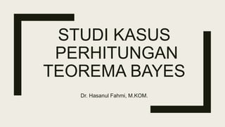 STUDI KASUS
PERHITUNGAN
TEOREMA BAYES
Dr. Hasanul Fahmi, M.KOM.
 