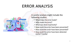 29
ERROR ANALYSIS
A careful analysis might include the
following studies:
• Where was the error made?
• Who made the error?
• What was done incorrectly?
• How could the error have been prevented?
• How could the error have been prevented?
• How could the error have been detected
earlier? Careful
 