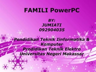 FAMILI PowerPC
                   BY:
            JUMIATI
           092904035

Pendidikan Teknik Iinformatika &
           Komputer
   Prndidikan Teknik Elektro
  Universitas Negeri Makassar


         Powerpoint Templates   Page 1
 