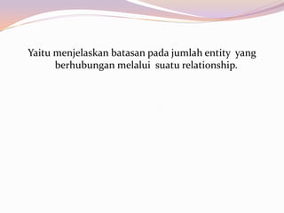 Yaitu menjelaskan batasan pada jumlah entity yang
      berhubungan melalui suatu relationship.
 